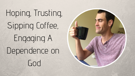 Hoping, Trusting, Sipping Coffee, Engaging A Dependence on God
